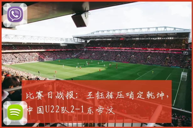 比赛日战报：王钰栋压哨定乾坤，中国U22队2-1东帝汶